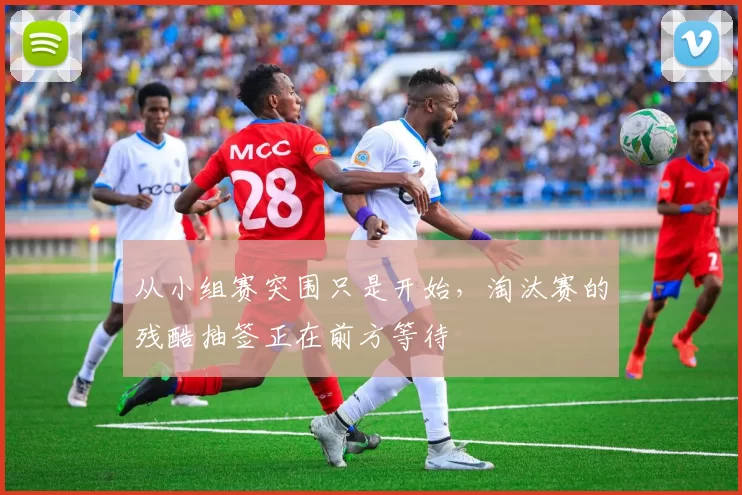 从小组赛突围只是开始，淘汰赛的残酷抽签正在前方等待