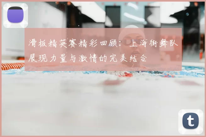 滑板精英赛精彩回顾：上海街舞队展现力量与激情的完美结合