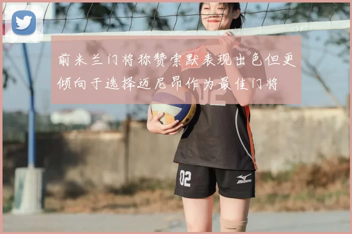 前米兰门将称赞索默表现出色但更倾向于选择迈尼昂作为最佳门将