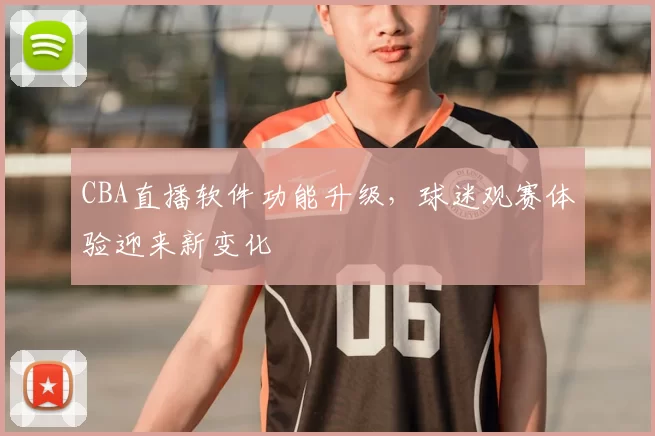 CBA直播软件功能升级,球迷观赛体验迎来新变化