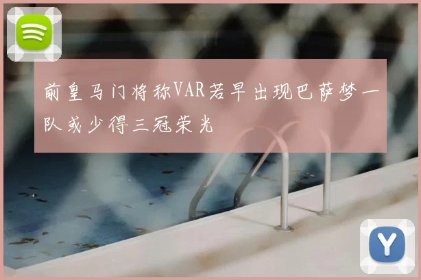 前皇马门将称VAR若早出现巴萨梦一队或少得三冠荣光