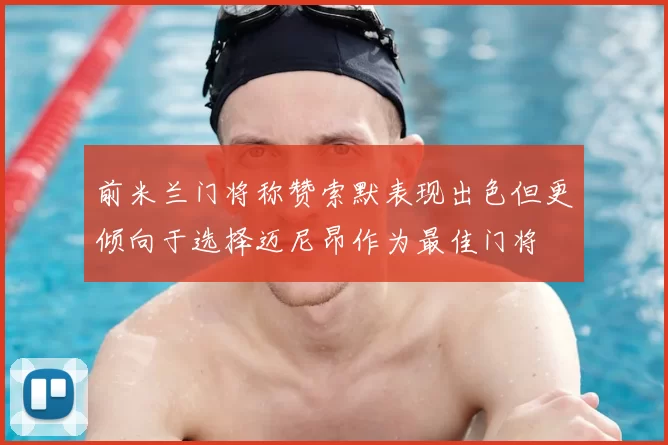 前米兰门将称赞索默表现出色但更倾向于选择迈尼昂作为最佳门将