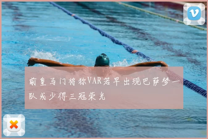 前皇马门将称VAR若早出现巴萨梦一队或少得三冠荣光