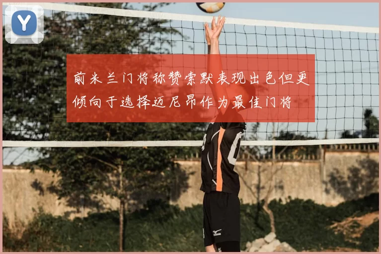 前米兰门将称赞索默表现出色但更倾向于选择迈尼昂作为最佳门将