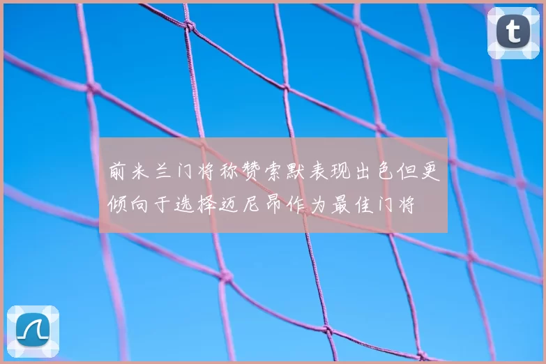 前米兰门将称赞索默表现出色但更倾向于选择迈尼昂作为最佳门将