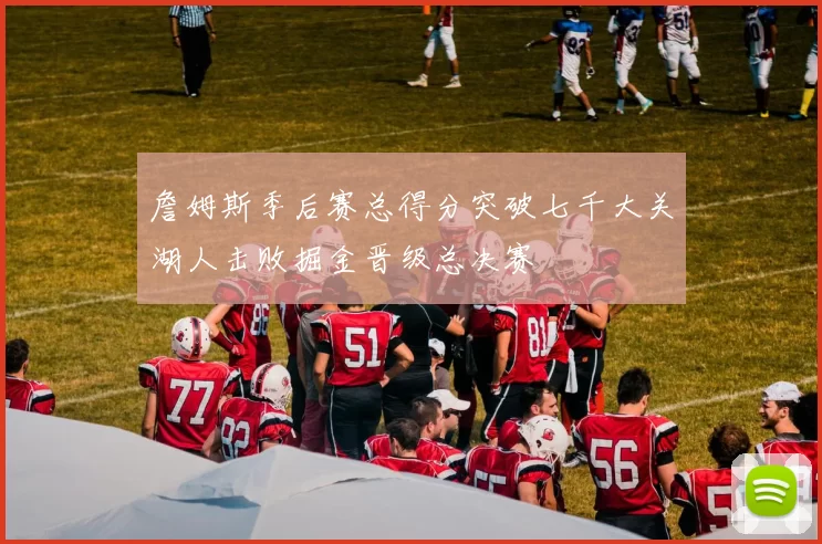 詹姆斯季后赛总得分突破七千大关湖人击败掘金晋级总决赛