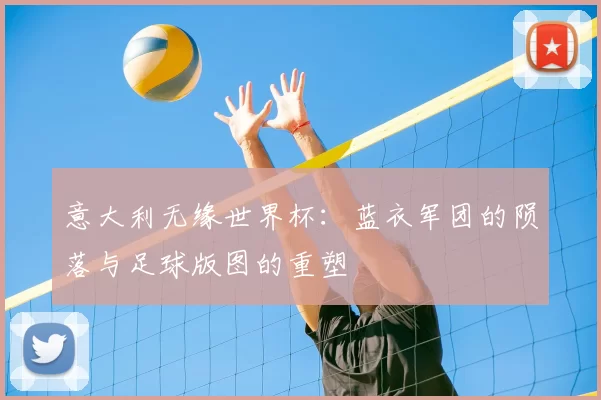 意大利无缘世界杯:蓝衣军团的陨落与足球版图的重塑