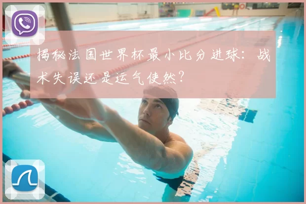 揭秘法国世界杯最小比分进球：战术失误还是运气使然？