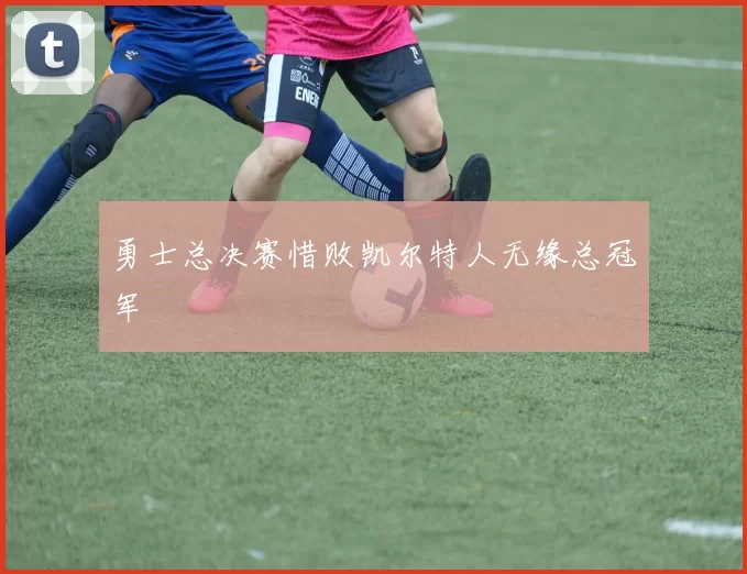 勇士总决赛惜败凯尔特人无缘总冠军