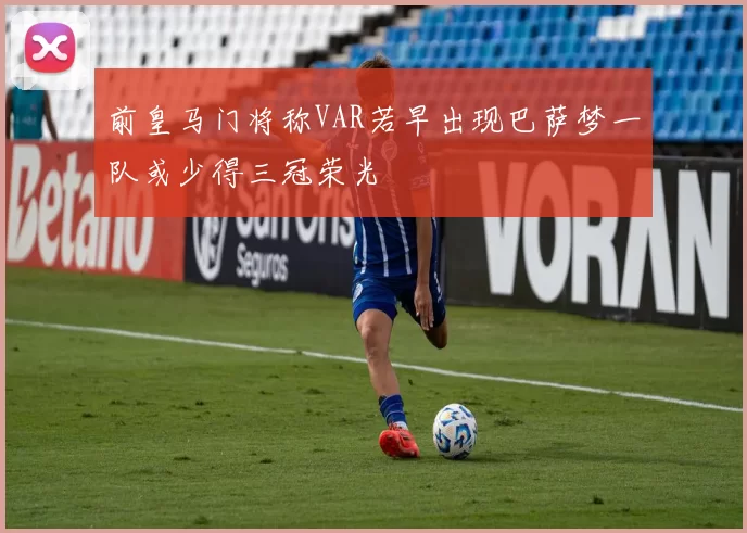 前皇马门将称VAR若早出现巴萨梦一队或少得三冠荣光