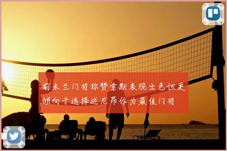 前米兰门将称赞索默表现出色但更倾向于选择迈尼昂作为最佳门将