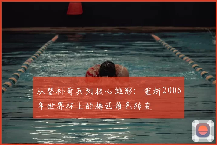 从替补奇兵到核心雏形:重析2006年世界杯上的梅西角色转变