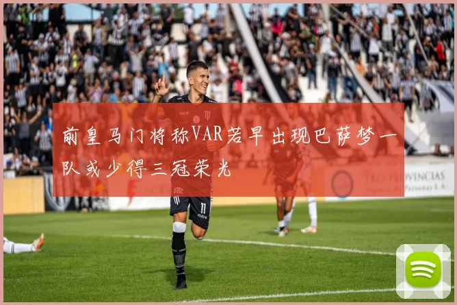 前皇马门将称VAR若早出现巴萨梦一队或少得三冠荣光
