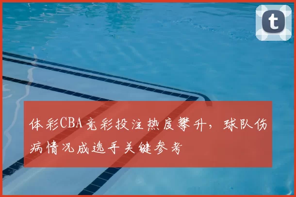 体彩CBA竞彩投注热度攀升，球队伤病情况成选手关键参考