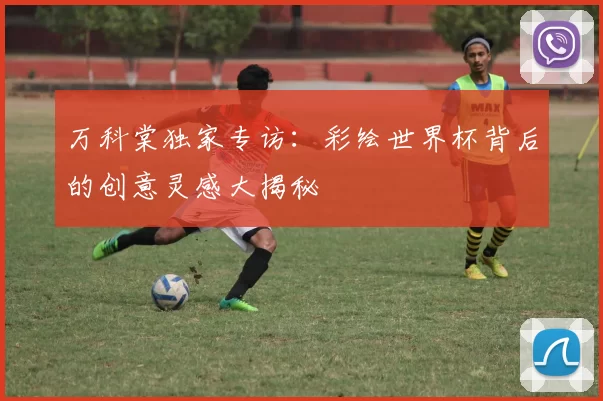 万科棠独家专访：彩绘世界杯背后的创意灵感大揭秘