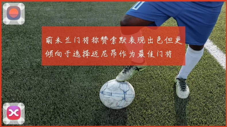 前米兰门将称赞索默表现出色但更倾向于选择迈尼昂作为最佳门将
