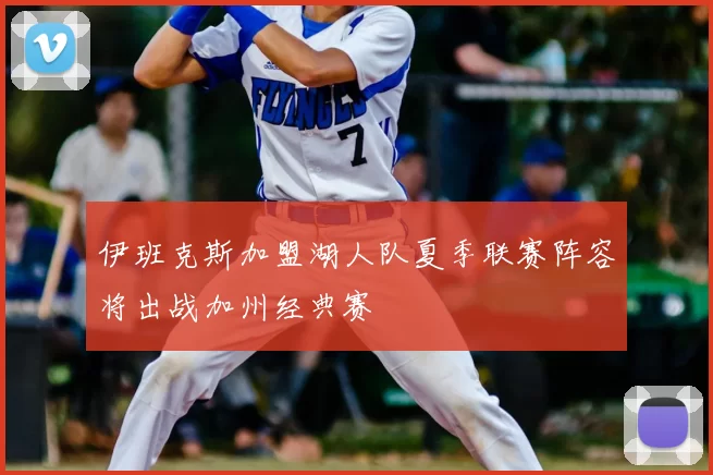 伊班克斯加盟湖人队夏季联赛阵容将出战加州经典赛