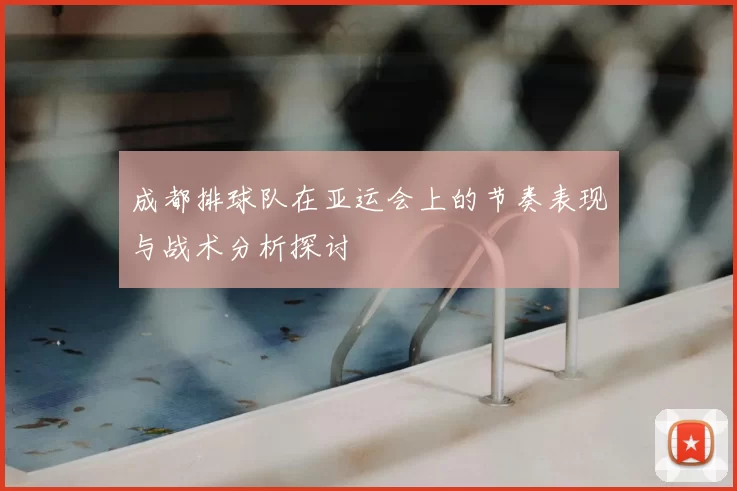 成都排球队在亚运会上的节奏表现与战术分析探讨