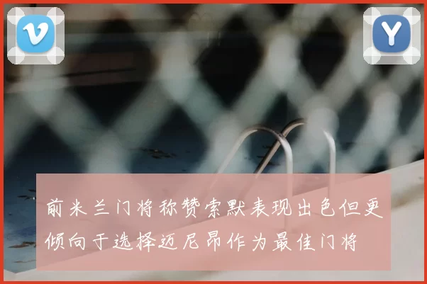 前米兰门将称赞索默表现出色但更倾向于选择迈尼昂作为最佳门将