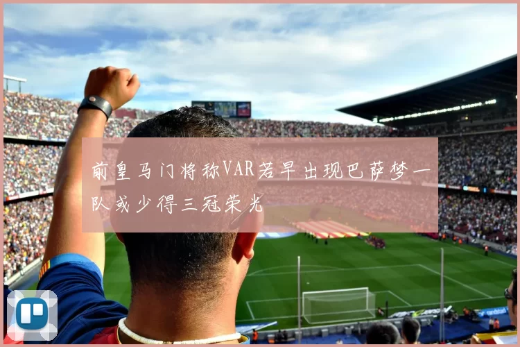 前皇马门将称VAR若早出现巴萨梦一队或少得三冠荣光