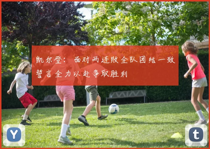 凯尔登:面对两连败全队团结一致誓言全力以赴争取胜利