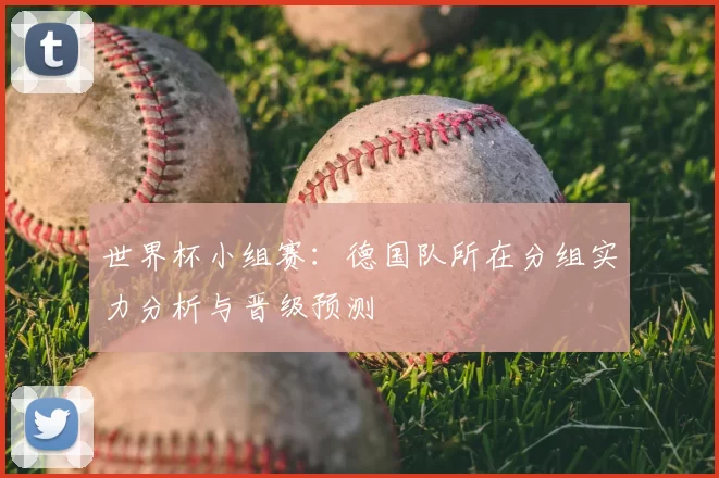 世界杯小组赛:德国队所在分组实力分析与晋级预测