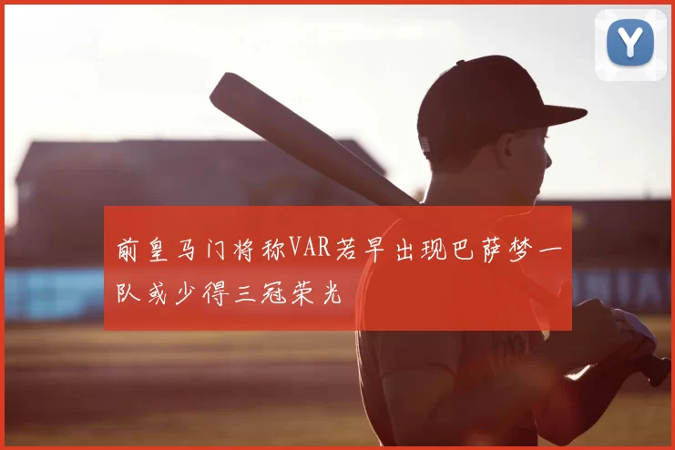 前皇马门将称VAR若早出现巴萨梦一队或少得三冠荣光