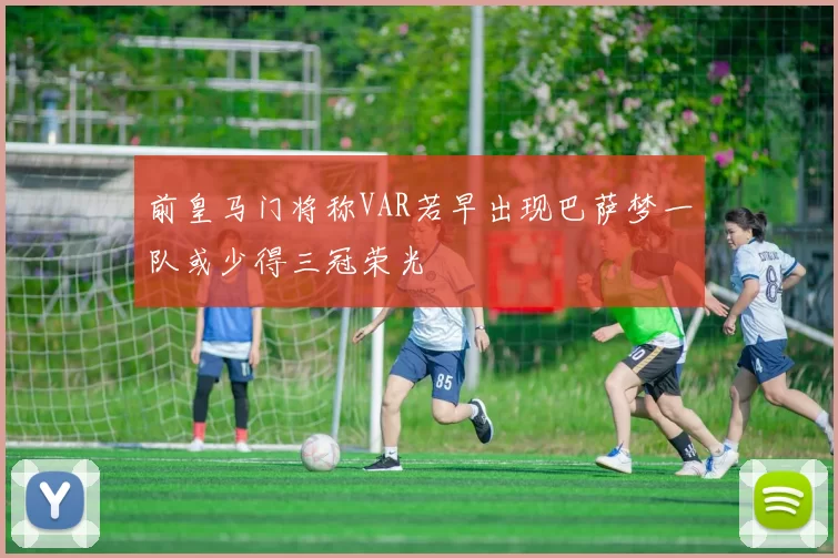 前皇马门将称VAR若早出现巴萨梦一队或少得三冠荣光