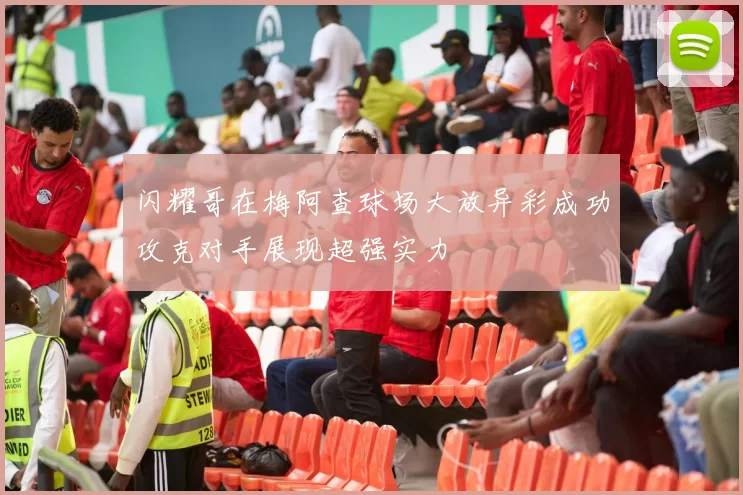 闪耀哥在梅阿查球场大放异彩成功攻克对手展现超强实力