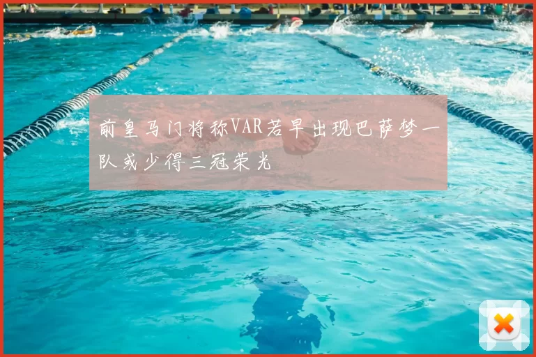 前皇马门将称VAR若早出现巴萨梦一队或少得三冠荣光