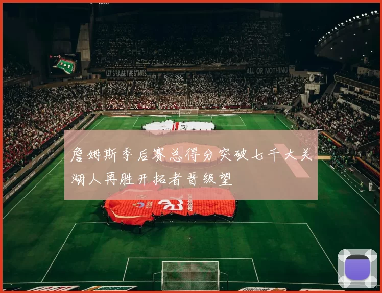 詹姆斯季后赛总得分突破七千大关湖人再胜开拓者晋级望
