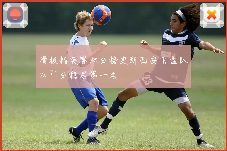 滑板精英赛积分榜更新西安飞盘队以71分稳居第一名