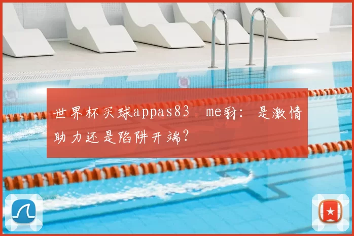世界杯买球appas83椣me豺:是激情助力还是陷阱开端?