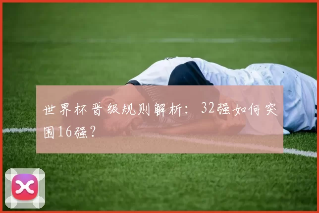 世界杯晋级规则解析:32强如何突围16强?