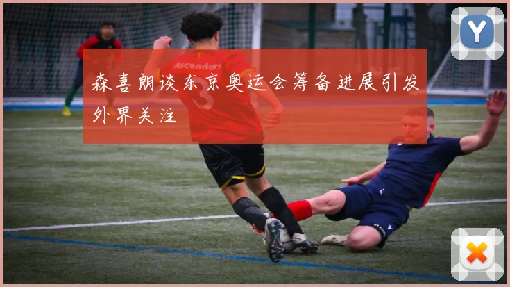 森喜朗谈东京奥运会筹备进展引发外界关注