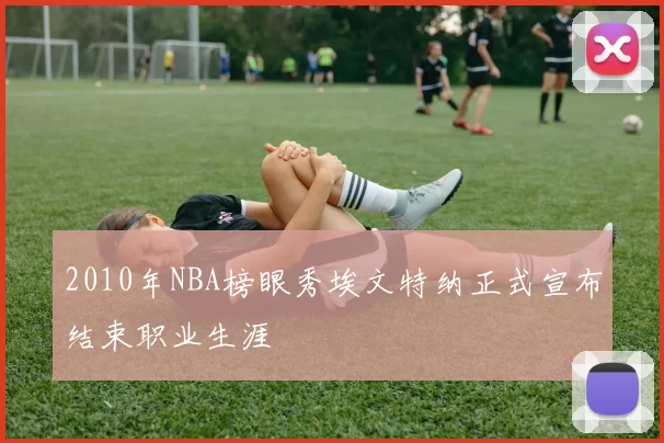 2010年NBA榜眼秀埃文特纳正式宣布结束职业生涯