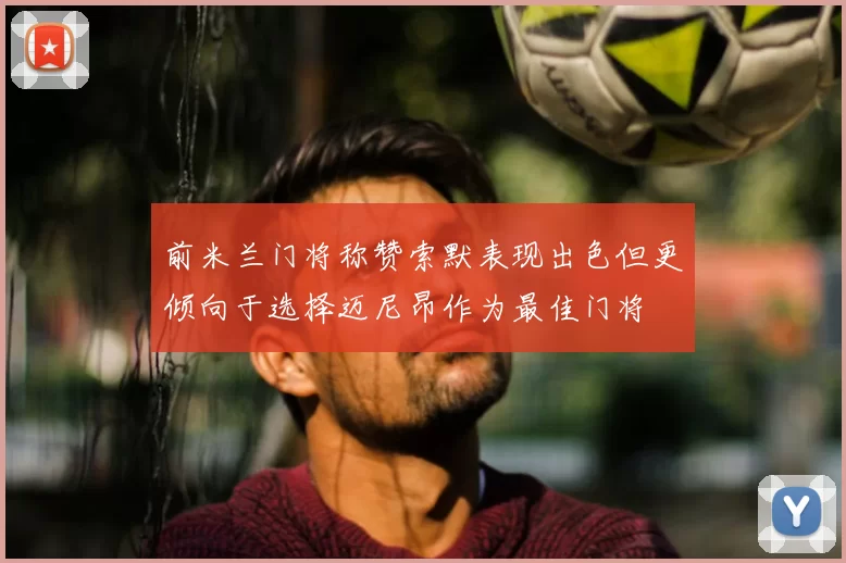 前米兰门将称赞索默表现出色但更倾向于选择迈尼昂作为最佳门将