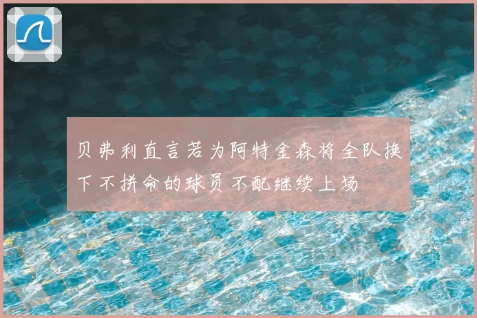 贝弗利直言若为阿特金森将全队换下不拼命的球员不配继续上场