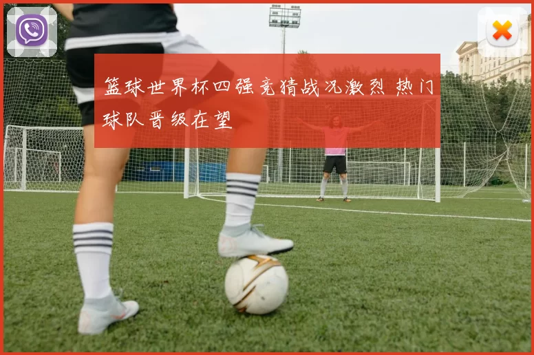 篮球世界杯四强竞猜战况激烈 热门球队晋级在望