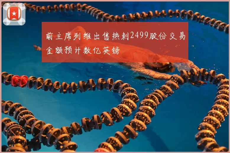 前主席列维出售热刺2499股份交易金额预计数亿英镑
