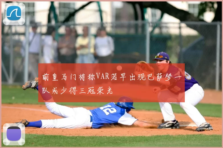 前皇马门将称VAR若早出现巴萨梦一队或少得三冠荣光