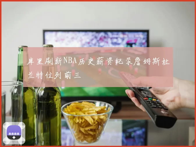 库里刷新NBA历史薪资纪录詹姆斯杜兰特位列前三