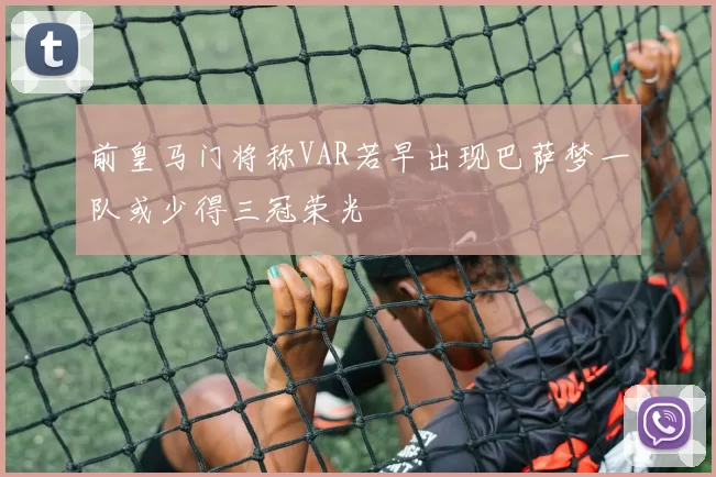 前皇马门将称VAR若早出现巴萨梦一队或少得三冠荣光