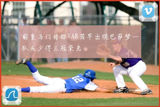 前皇马门将称VAR若早出现巴萨梦一队或少得三冠荣光