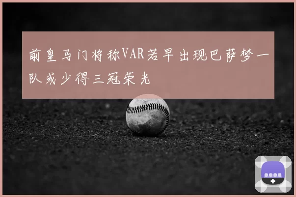 前皇马门将称VAR若早出现巴萨梦一队或少得三冠荣光