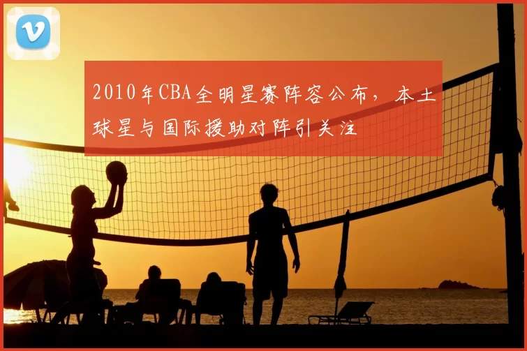 2010年CBA全明星赛阵容公布，本土球星与国际援助对阵引关注