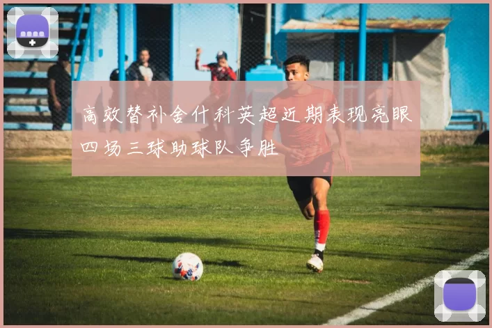高效替补舍什科英超近期表现亮眼四场三球助球队争胜