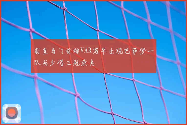 前皇马门将称VAR若早出现巴萨梦一队或少得三冠荣光