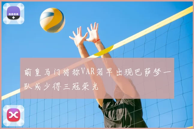 前皇马门将称VAR若早出现巴萨梦一队或少得三冠荣光