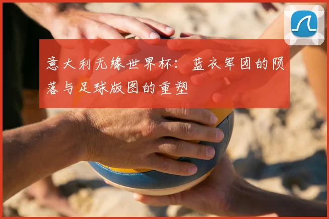 意大利无缘世界杯：蓝衣军团的陨落与足球版图的重塑